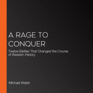 A Rage to Conquer: Twelve Battles That Changed the Course of Western History