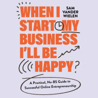 When I Start My Business I'll Be Happy: A Practical, No-BS Guide to Successful Online Entrepreneurship