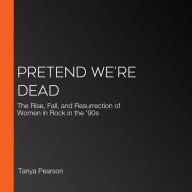 Pretend We're Dead: The Rise, Fall, and Resurrection of Women in Rock in the '90s