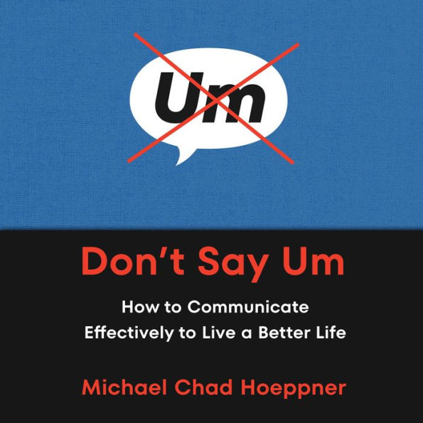 Don't Say Um: How to Communicate Effectively to Live a Better Life