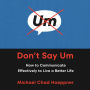 Don't Say Um: How to Communicate Effectively to Live a Better Life