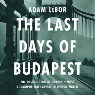 The Last Days of Budapest: The Destruction of Europe's Most Cosmopolitan Capital in World War II