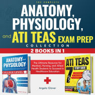 The Complete Anatomy, Physiology, and ATI TEAS Exam Prep Collection 2 Books in 1: The Ultimate Resource for Medical, Nursing, and Allied Health Students to Succeed in Healthcare Education