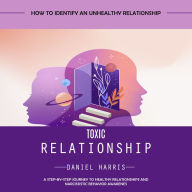 Toxic Relationship: How to Identify an Unhealthy Relationship (A Step-by-step Journey to Healthy Relationships and Narcissistic Behavior Awarenes)