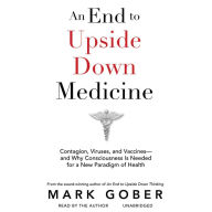 An End to Upside Down Medicine: Contagion, Viruses, and Vaccines-and Why Consciousness Is Needed for a New Paradigm of Health