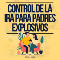 Control de la Ira para Padres Explosivos: La Guía Definitiva Para Convertirte En El Mejor Padre Que Puedas Ser: Cría A Un Niño Feliz Y Inteligente Usando La Crianza Positiva Y La Disciplina