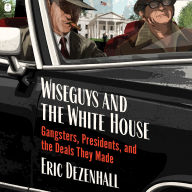 Wiseguys and the White House: Gangsters, Presidents, and the Deals They Made