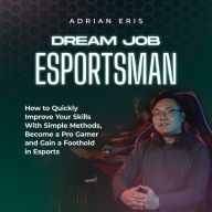 Dream Job Esportsman: How to Quickly Improve Your Skills With Simple Methods, Become a Pro Gamer and Gain a Foothold in Esports