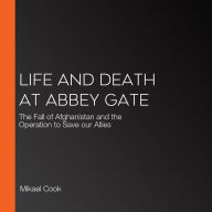 Life and Death at Abbey Gate: The Fall of Afghanistan and the Operation to Save our Allies