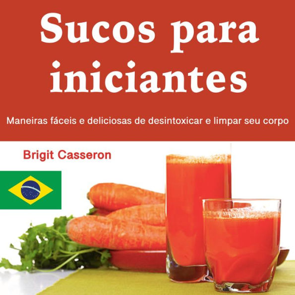 Sucos para iniciantes: Maneiras fáceis e deliciosas de desintoxicar e limpar seu corpo