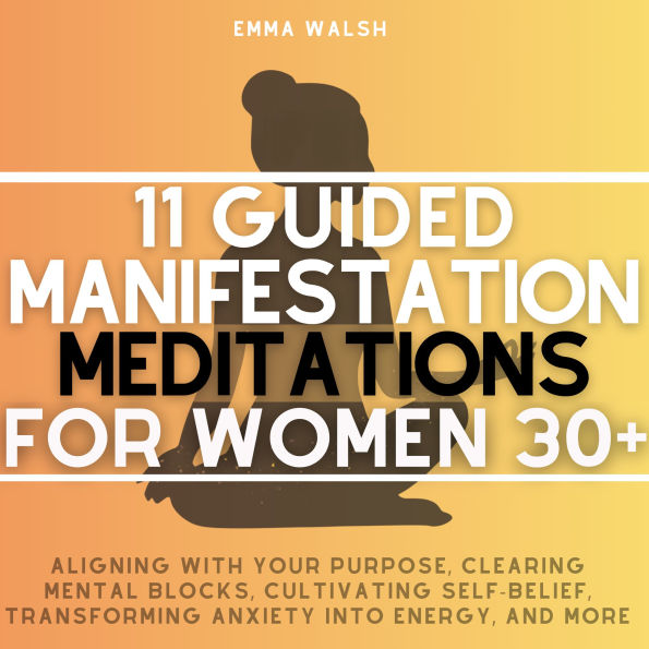 11 Guided Manifestation Meditations For Women 30+: Aligning with Your Purpose, Clearing Mental Blocks, Cultivate Self-Belief, Transforming Anxiety into Energy, and More