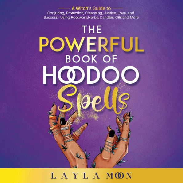 The Powerful Book of Hoodoo Spells: A Witch's Guide to Conjuring, Protection, Cleansing, Justice, Love, and Success - Using Rootwork, Herbs, Candles, Oils and More