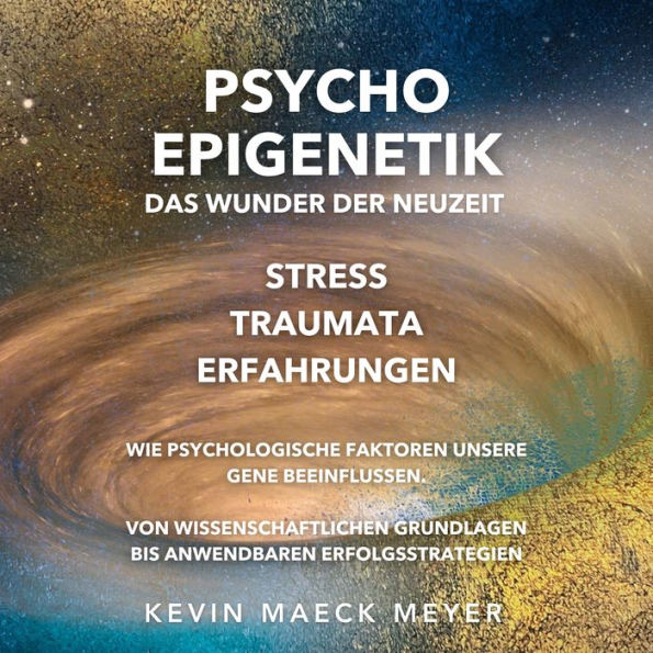 Psycho Epigenetik: Das Wunder der Neuzeit: Stress, Traumata, Erfahrungen - Wie Psychologische Faktoren unsere Gene beeinflussen. Von wissenschaftlichen Grundlagen bis anwendbaren Erfolgsstrategien