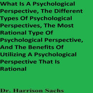 What Is A Psychological Perspective, The Different Types Of Psychological Perspectives, The Most Rational Type Of Psychological Perspective, And The Benefits Of Utilizing A Psychological Perspective That Is Rational