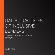 Daily Practices of Inclusive Leaders: A Guide to Building a Culture of Belonging