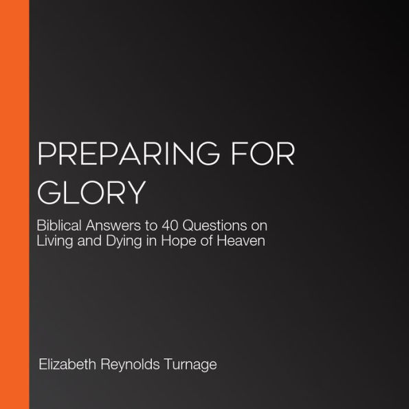 Preparing for Glory: Biblical Answers to 40 Questions on Living and Dying in Hope of Heaven