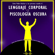 Cómo Poder Analizar a las personas usando el Lenguaje Corporal y la Psicología oscura:: Aprende sobre Manipulación y Persuasión para tomar el Control en cualquier situación