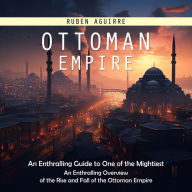 Ottoman Empire: An Enthralling Guide to One of the Mightiest (An Enthralling Overview of the Rise and Fall of the Ottoman Empire)