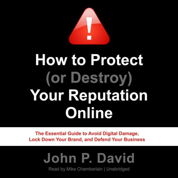How to Protect (or Destroy) Your Reputation Online: The Essential Guide to Avoid Digital Damage, Lock Down Your Brand, and Defend Your Business