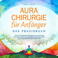 Aurachirurgie für Anfänger - Das Praxisbuch: Wie Sie mit einfachen Techniken der Aurachirurgie karmische Muster und energetische Blockaden lösen und zu ganzheitlicher Gesundheit finden