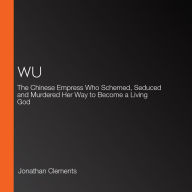 Wu: The Chinese Empress Who Schemed, Seduced and Murdered Her Way to Become a Living God