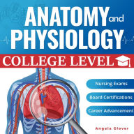 College Level Anatomy and Physiology: Essential Knowledge for Healthcare Students, Professionals, and Caregivers Preparing for Nursing Exams, Board Certifications, and Beyond Angela Glover