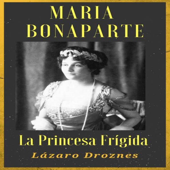 MARIA BONAPARTE. La princesa frígida.: Historia de la relación entre Sigmund Freud y María Bonaparte, sobrina nieta de Napoleón, que se acercó al creador del sicoanálisis para curarse de su anorgasmia.