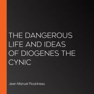 The Dangerous Life and Ideas of Diogenes The Cynic