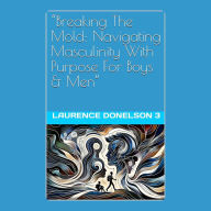 “Breaking The Mold: Navigating Masculinity With Purpose For Boys And Men”: **