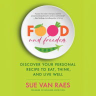 Food and Freedom: Discover Your Personal Recipe to Eat, Think, and Live Well