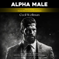 Alpha Male: How to Attract Women Win in Life and Be Confident (How to Become the Most Seductive Powerful Leader and Man Possible)
