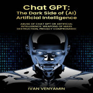 CHAT GPT: The Dark Side of (AI) Artificial Intelligence: Abuse of Chat GPT or Artificial Intelligence: Weapons of Mass Destruction, Privacy Compromised