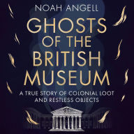 Ghosts of the British Museum: A True Story of Colonial Loot and Restless Objects