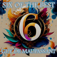 Guy de Maupassant - Six of the Best: Their legacy in 6 classic stories