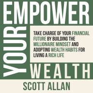 Empower Your Wealth: Take Charge of Your Financial Future by Building the Millionaire Mindset and Adopting Wealth Habits for Living a Rich Life