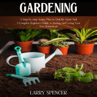 Gardening: A Step-by-step Action Plan to Quickly Grow Soil (A Complete Beginner's Guide to Starting and Loving Your New Homestead)