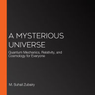 A Mysterious Universe: Quantum Mechanics, Relativity, and Cosmology for Everyone
