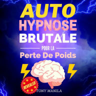 Auto-Hypnose Brutale Pour La Perte De Poids: Obtenez Le Poids Que Vous Voulez Et Le Corps Dont Vous Rêvez Grâce À L'auto-Hypnose !