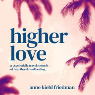 Higher Love: a psychedelic travel memoir of heartbreak and healing