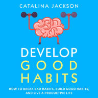 Develop Good Habits: How to Break Bad Habits, Build Good Habits, and Live a Productive Life