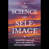 The Science of Self-Image: Transform Your Life with the Power of Psycho-Cybernetics
