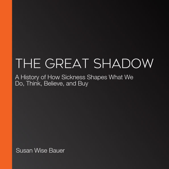 The Great Shadow: A History of How Sickness Shapes What We Do, Think, Believe, and Buy