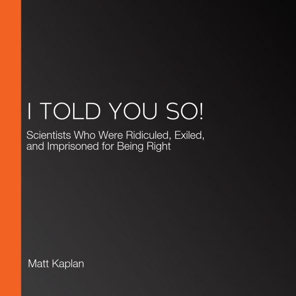 I Told You So!: Scientists Who Were Ridiculed, Exiled, and Imprisoned for Being Right