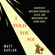 I Told You So!: Scientists Who Were Ridiculed, Exiled, and Imprisoned for Being Right