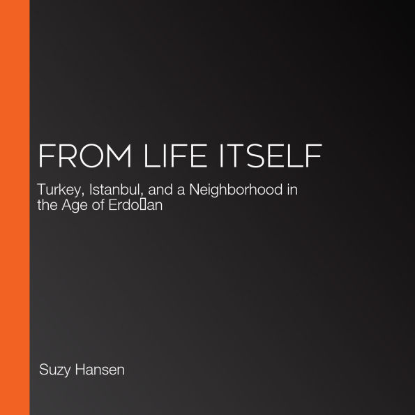 From Life Itself: Turkey, Istanbul, and a Neighborhood in the Age of Erdo¿an