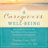 A Caregiver's Well-Being: How to Master Stress and Find Balance While Caring for Loved Ones with Dementia