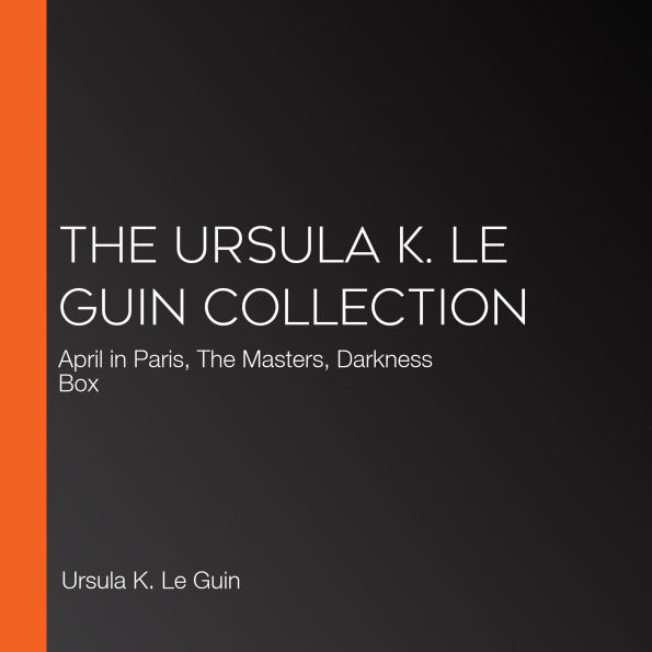 The Ursula K. Le Guin Collection: April in Paris, The Masters, Darkness Box