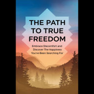 The Path to True Freedom: Embrace Discomfort and Discover the Happiness You've Been Searching For