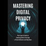 Mastering Digital Privacy: The Expert Guide to Staying Safe in the Age of Surveillance and Big Data
