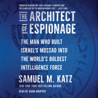 The Architect of Espionage: The Man Who Built Israel's Mossad into the World's Boldest Intelligence Force